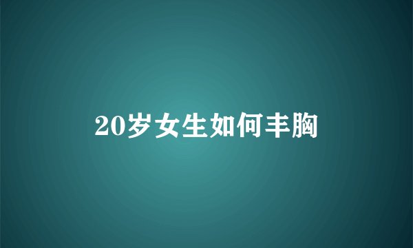 20岁女生如何丰胸