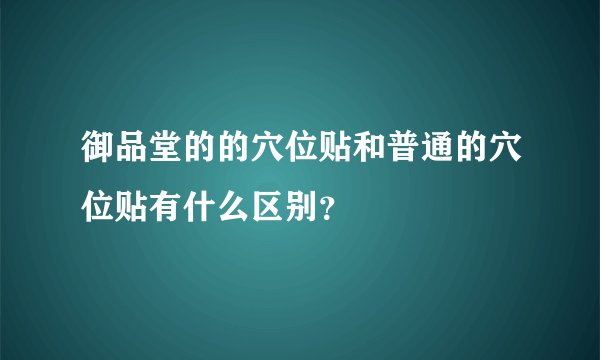 御品堂的的穴位贴和普通的穴位贴有什么区别？