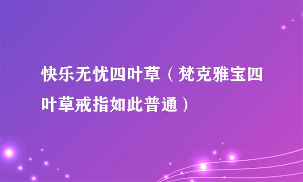 快乐无忧四叶草（梵克雅宝四叶草戒指如此普通）