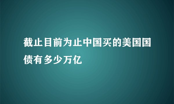 截止目前为止中国买的美国国债有多少万亿