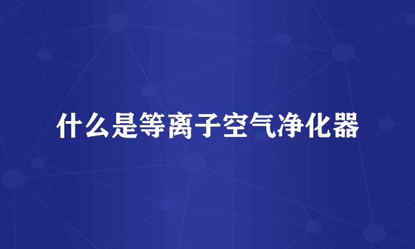 什么是等离子空气净化器