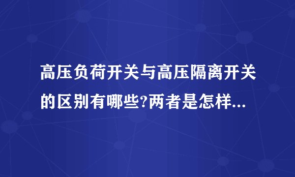 高压负荷开关与高压隔离开关的区别有哪些?两者是怎样工作的?多谢