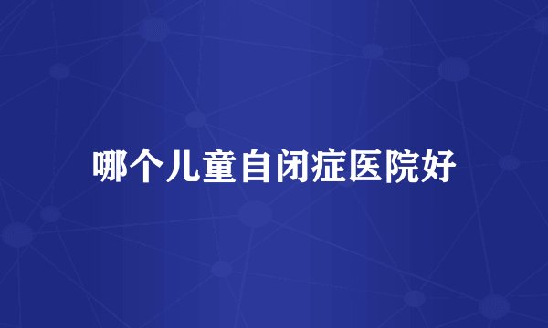 哪个儿童自闭症医院好