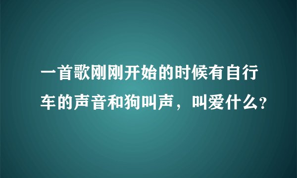 一首歌刚刚开始的时候有自行车的声音和狗叫声，叫爱什么？