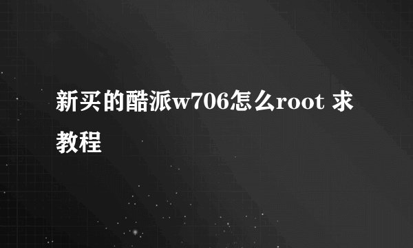 新买的酷派w706怎么root 求教程