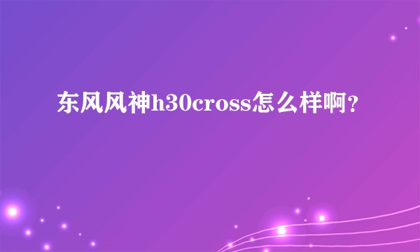 东风风神h30cross怎么样啊？