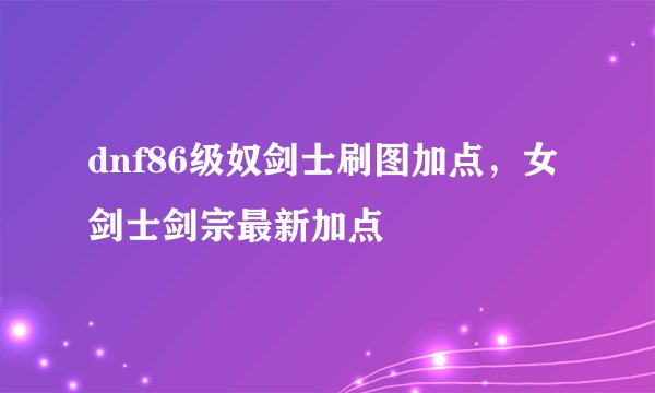 dnf86级奴剑士刷图加点，女剑士剑宗最新加点