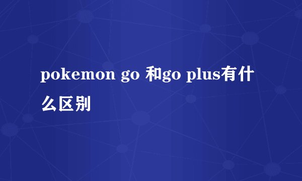 pokemon go 和go plus有什么区别