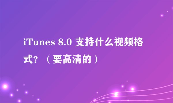 iTunes 8.0 支持什么视频格式？（要高清的）