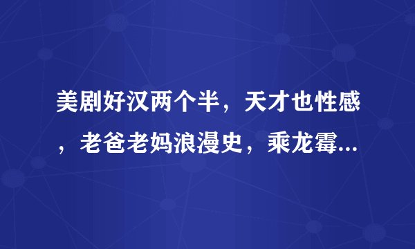 美剧好汉两个半，天才也性感，老爸老妈浪漫史，乘龙霉婿具体跟新时间