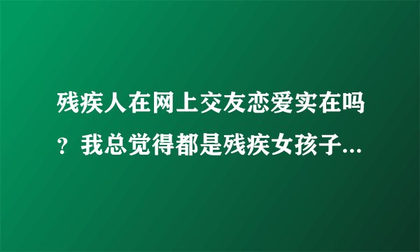 残疾人在网上交友恋爱实在吗？我总觉得都是残疾女孩子被骗得最多，这是为什么？