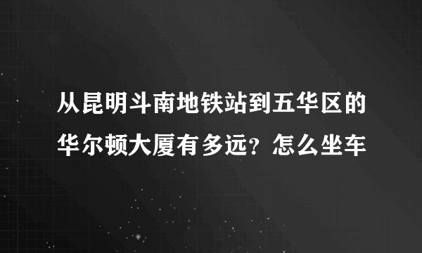 从昆明斗南地铁站到五华区的华尔顿大厦有多远？怎么坐车