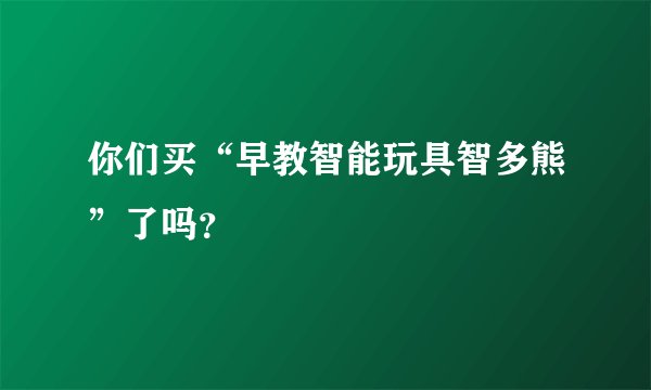 你们买“早教智能玩具智多熊”了吗？