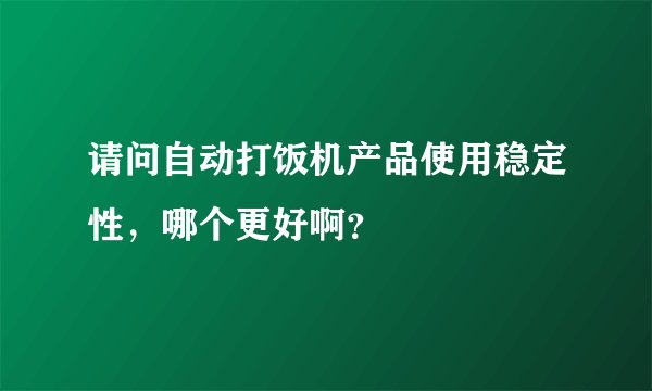 请问自动打饭机产品使用稳定性，哪个更好啊？