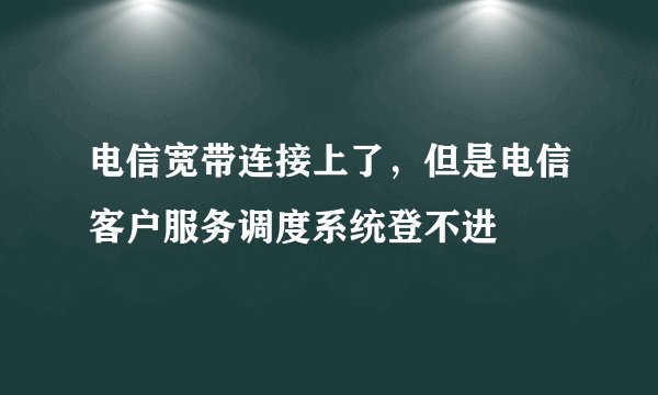 电信宽带连接上了，但是电信客户服务调度系统登不进