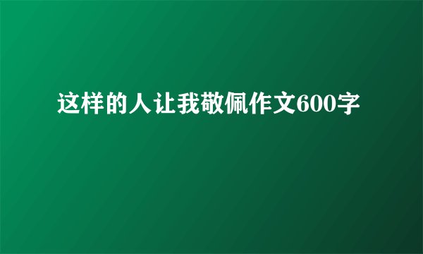 这样的人让我敬佩作文600字