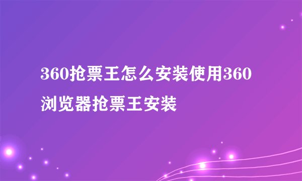 360抢票王怎么安装使用360浏览器抢票王安装