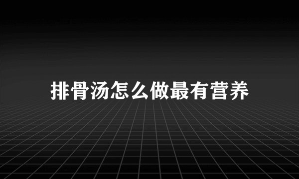 排骨汤怎么做最有营养