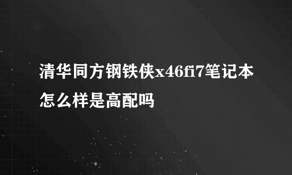 清华同方钢铁侠x46fi7笔记本怎么样是高配吗