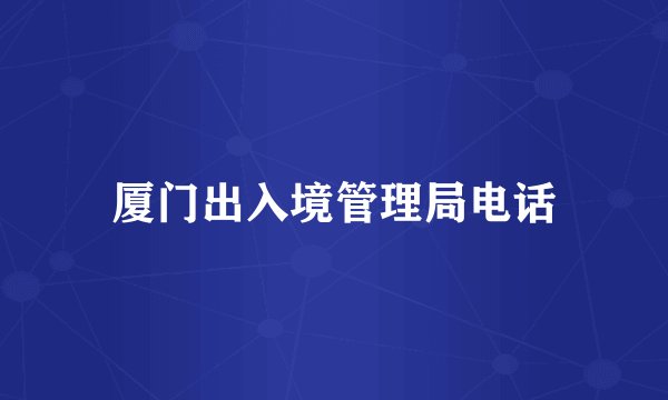 厦门出入境管理局电话