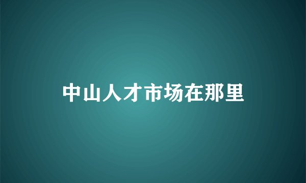 中山人才市场在那里