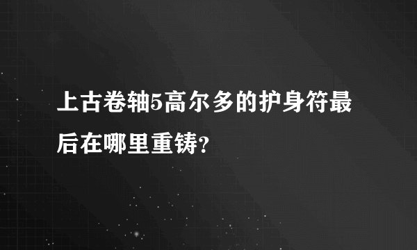 上古卷轴5高尔多的护身符最后在哪里重铸？