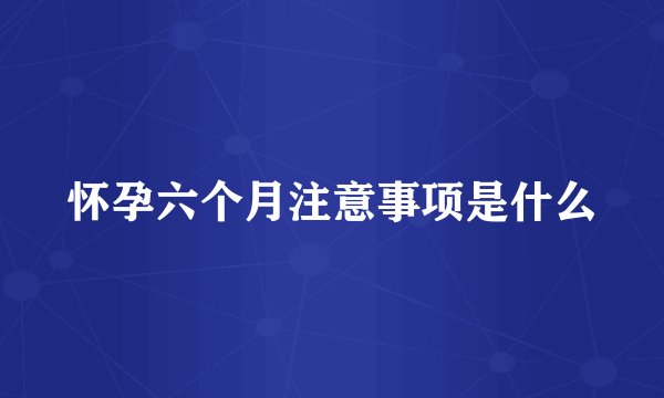 怀孕六个月注意事项是什么