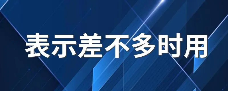 表示差不多时用 表示差不多时用的词语是什么