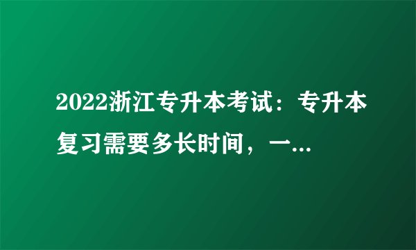2022浙江专升本考试：专升本复习需要多长时间，一共要复习几轮？