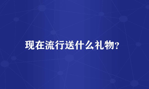 现在流行送什么礼物？