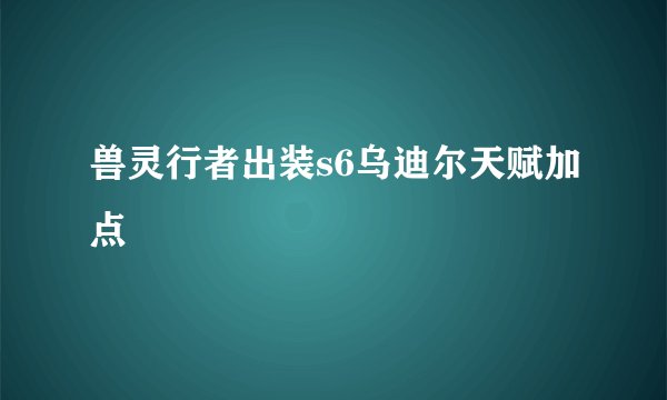 兽灵行者出装s6乌迪尔天赋加点