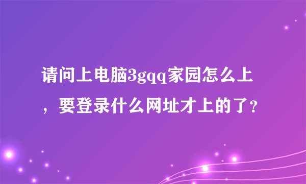 请问上电脑3gqq家园怎么上，要登录什么网址才上的了？