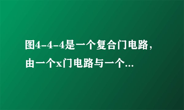 图4-4-4是一个复合门电路，由一个x门电路与一个非门组成，若整个电路成为一个与门，则x电路应是（　　） B}' 图4-4-4A.与门                  B.或门                  C.与非门                     D.或非门
