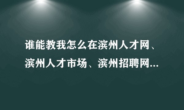 谁能教我怎么在滨州人才网、滨州人才市场、滨州招聘网注册个人简历？
