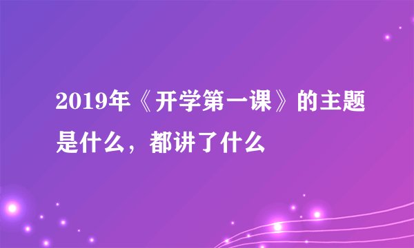 2019年《开学第一课》的主题是什么，都讲了什么