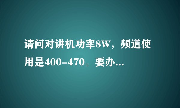 请问对讲机功率8W，频道使用是400-470。要办执照使用吗？
