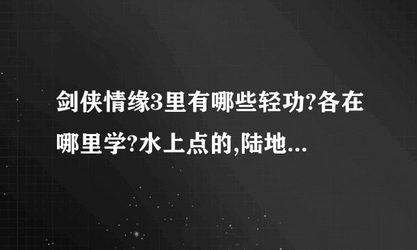 剑侠情缘3里有哪些轻功?各在哪里学?水上点的,陆地上飞的轻功全说吧.
