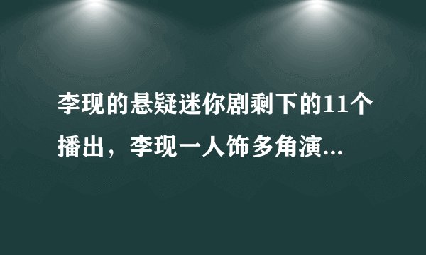 李现的悬疑迷你剧剩下的11个播出，李现一人饰多角演技如何？