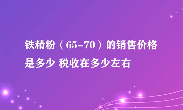 铁精粉（65-70）的销售价格是多少 税收在多少左右