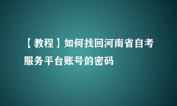 【教程】如何找回河南省自考服务平台账号的密码