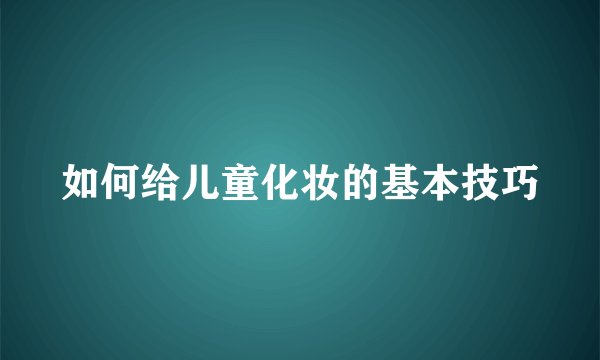 如何给儿童化妆的基本技巧