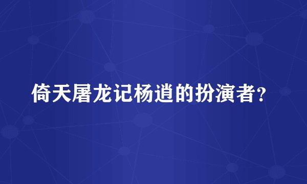 倚天屠龙记杨逍的扮演者？