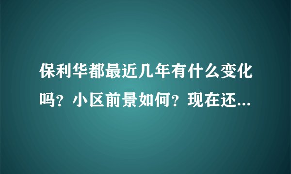 保利华都最近几年有什么变化吗？小区前景如何？现在还值得入手吗？