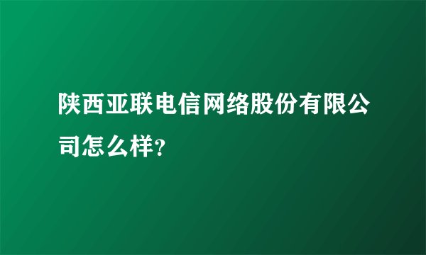 陕西亚联电信网络股份有限公司怎么样？