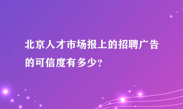北京人才市场报上的招聘广告的可信度有多少？