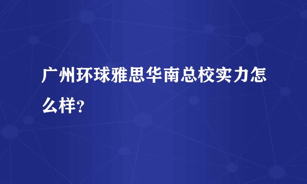 广州环球雅思华南总校实力怎么样？