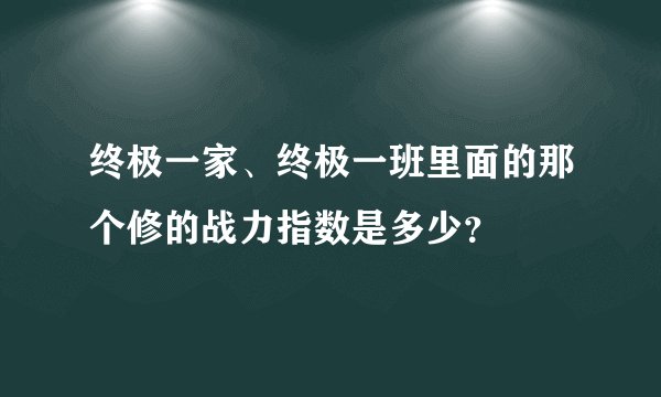终极一家、终极一班里面的那个修的战力指数是多少？