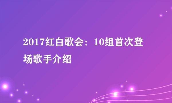 2017红白歌会：10组首次登场歌手介绍
