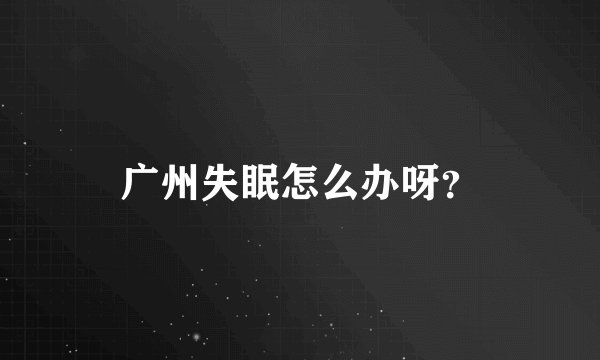 广州失眠怎么办呀？