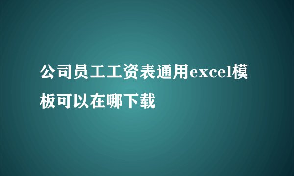 公司员工工资表通用excel模板可以在哪下载